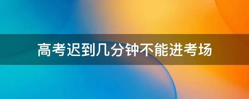高考迟到几分钟不能进考场