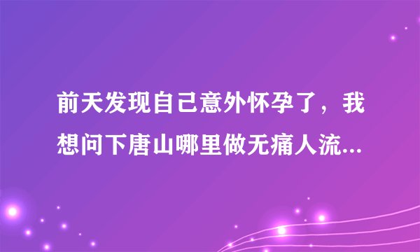 前天发现自己意外怀孕了,我想问下唐山哪里做无痛人流...