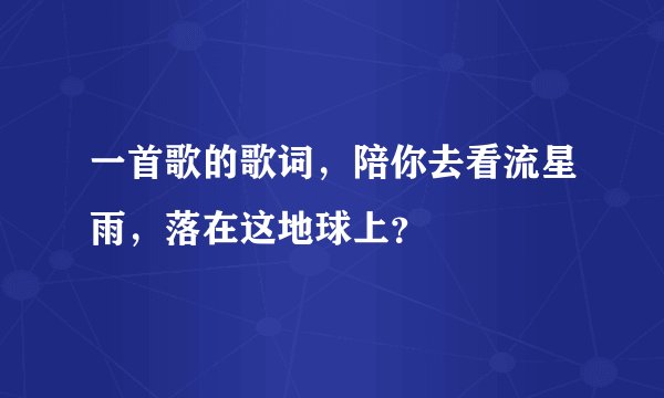 一首歌的歌词，陪你去看流星雨，落在这地球上？