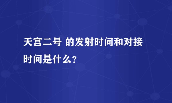 天宫二号 的发射时间和对接时间是什么？
