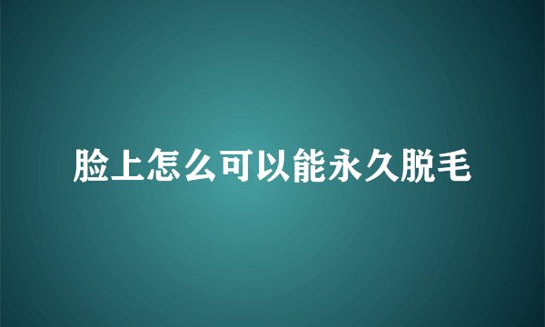 脸上怎么可以能永久脱毛