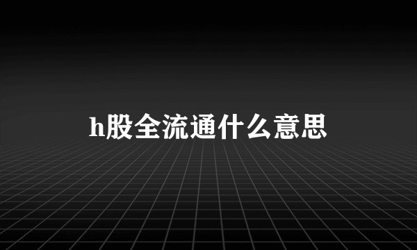 h股全流通什么意思