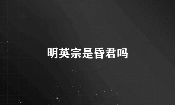 明英宗是昏君吗