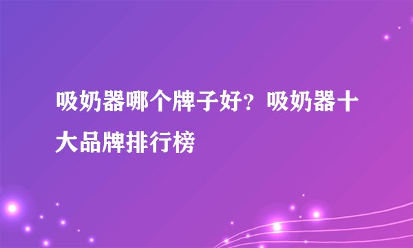 吸奶器哪个牌子好？吸奶器十大品牌排行榜