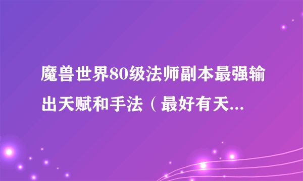 魔兽世界80级法师副本最强输出天赋和手法（最好有天赋点加），求高手指导！！！
