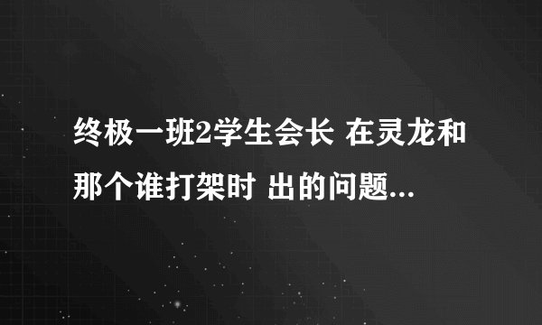 终极一班2学生会长 在灵龙和那个谁打架时 出的问题是什么啊?