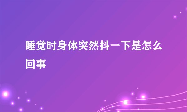 睡觉时身体突然抖一下是怎么回事