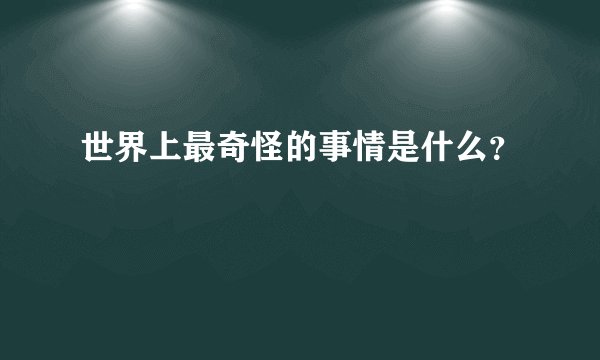 世界上最奇怪的事情是什么？