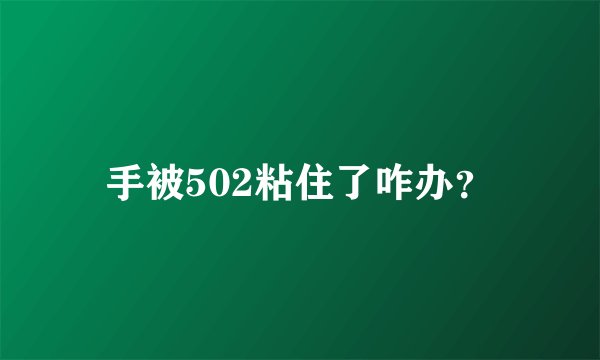 手被502粘住了咋办？