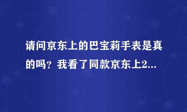 请问京东上的巴宝莉手表是真的吗？我看了同款京东上2000左右，巴宝莉中国官网5000以上？什么情况？