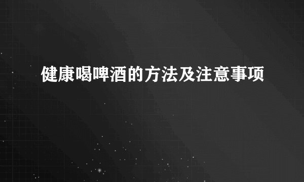 健康喝啤酒的方法及注意事项