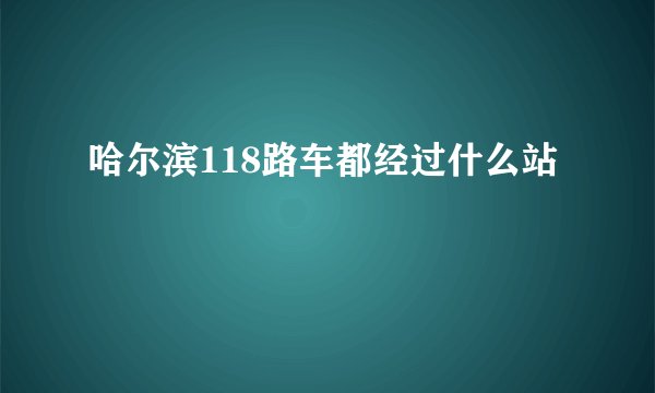 哈尔滨118路车都经过什么站