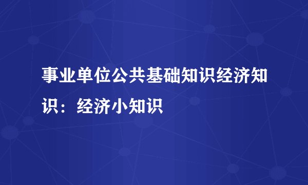 事业单位公共基础知识经济知识：经济小知识