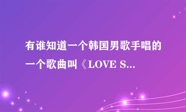 有谁知道一个韩国男歌手唱的一个歌曲叫《LOVE SONG》的 帮忙找下歌词 谢谢了