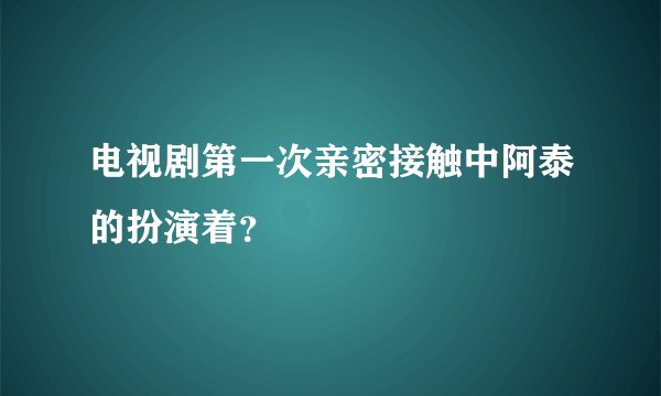 电视剧第一次亲密接触中阿泰的扮演着？