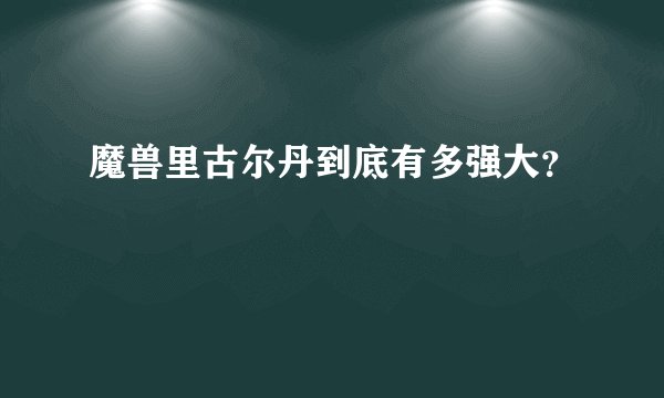 魔兽里古尔丹到底有多强大？