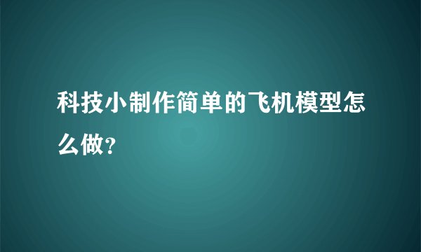 科技小制作简单的飞机模型怎么做？