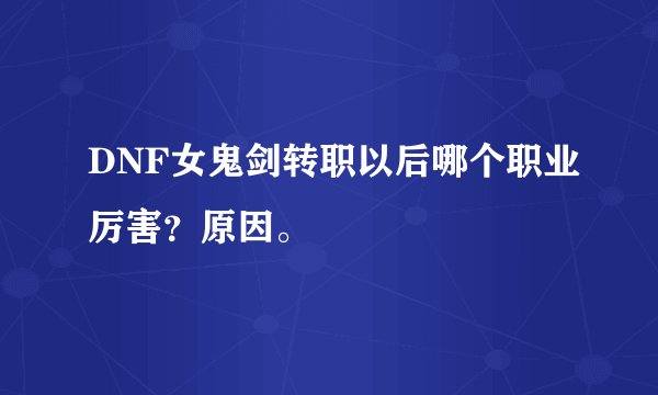 DNF女鬼剑转职以后哪个职业厉害？原因。