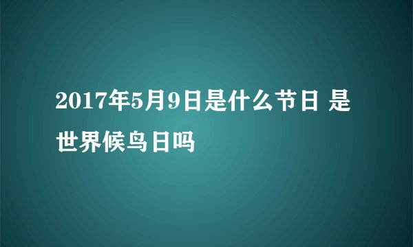 2017年5月9日是什么节日 是世界候鸟日吗