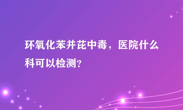 环氧化苯并芘中毒，医院什么科可以检测？
