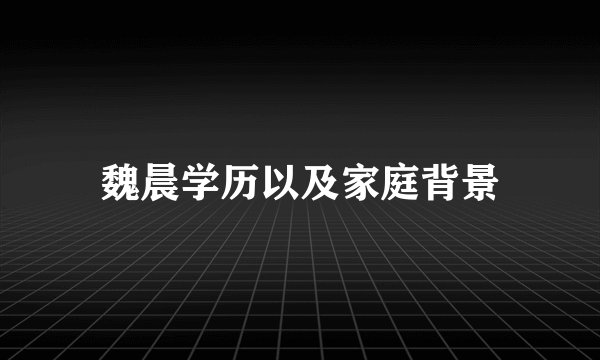 魏晨学历以及家庭背景