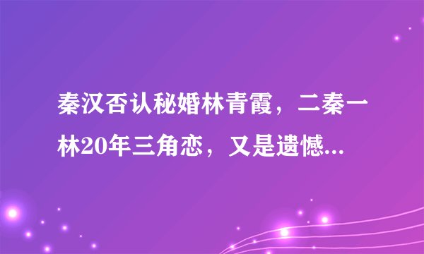 秦汉否认秘婚林青霞，二秦一林20年三角恋，又是遗憾的“意难忘”