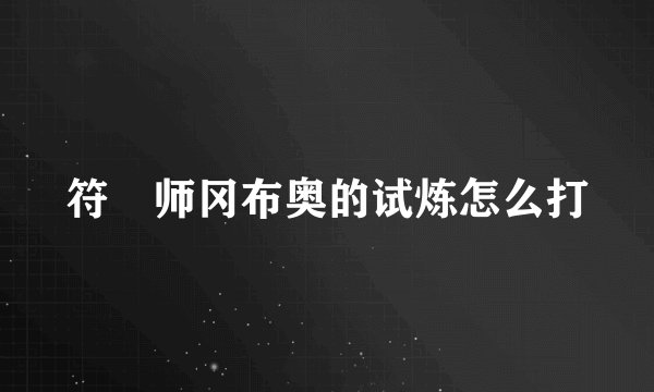 符箓师冈布奥的试炼怎么打