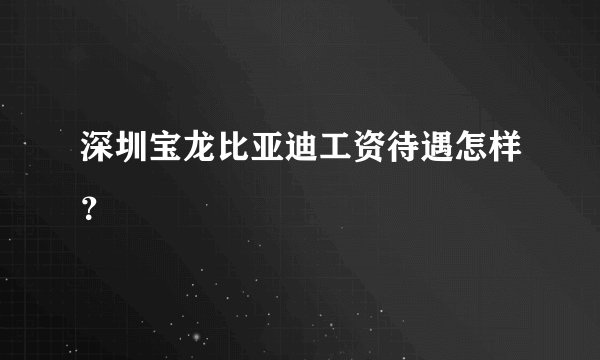 深圳宝龙比亚迪工资待遇怎样？