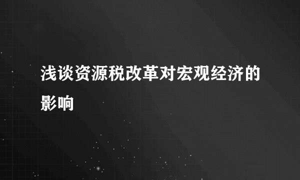 浅谈资源税改革对宏观经济的影响