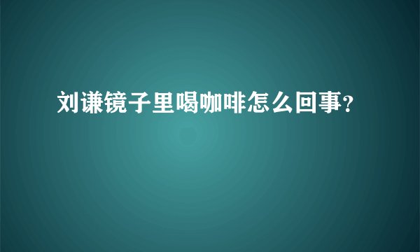 刘谦镜子里喝咖啡怎么回事？
