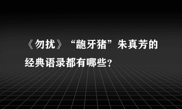 《勿扰》“龅牙猪”朱真芳的经典语录都有哪些？