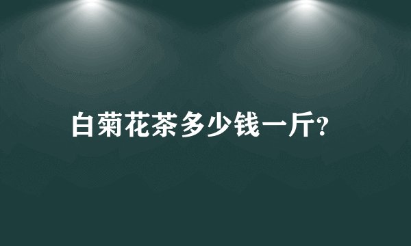 白菊花茶多少钱一斤？