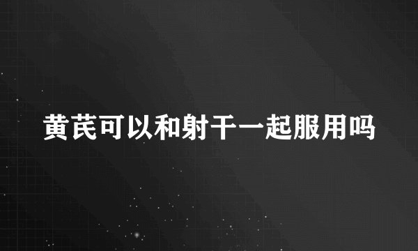 黄芪可以和射干一起服用吗