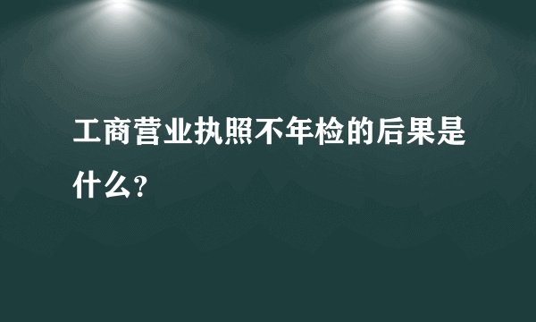工商营业执照不年检的后果是什么？
