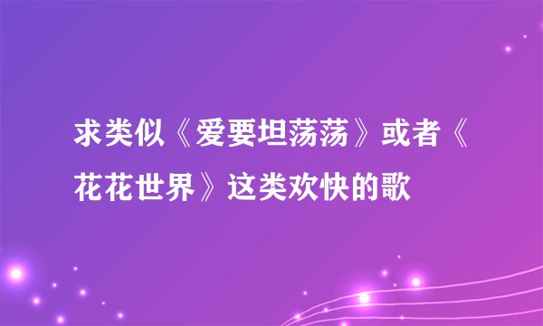 求类似《爱要坦荡荡》或者《花花世界》这类欢快的歌