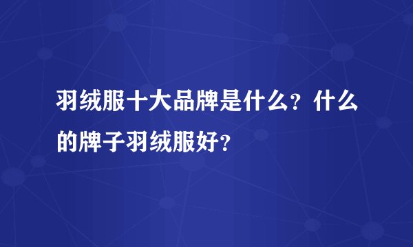 羽绒服十大品牌是什么？什么的牌子羽绒服好？