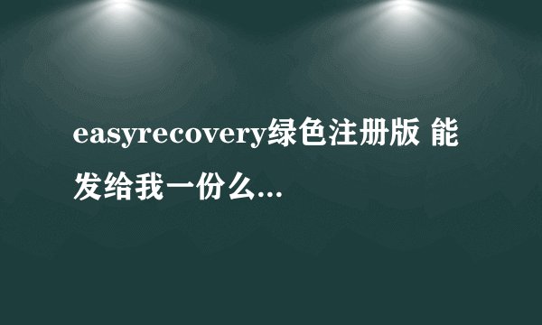 easyrecovery绿色注册版 能发给我一份么 急要 ？