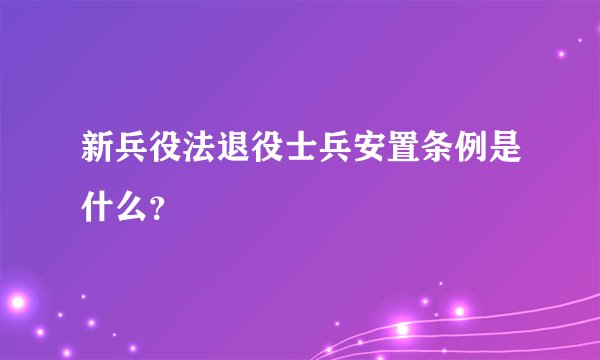 新兵役法退役士兵安置条例是什么?