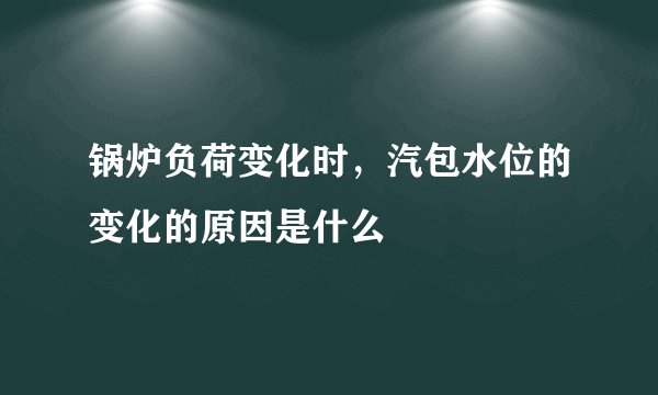 锅炉负荷变化时，汽包水位的变化的原因是什么
