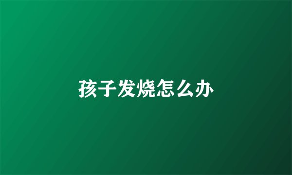 孩子发烧怎么办