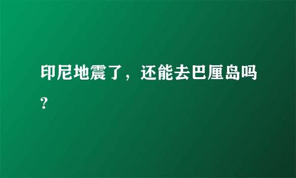 印尼地震了，还能去巴厘岛吗？
