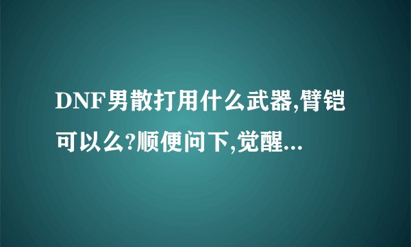 DNF男散打用什么武器,臂铠可以么?顺便问下,觉醒伤害高么?