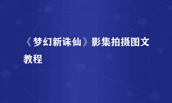 《梦幻新诛仙》影集拍摄图文教程