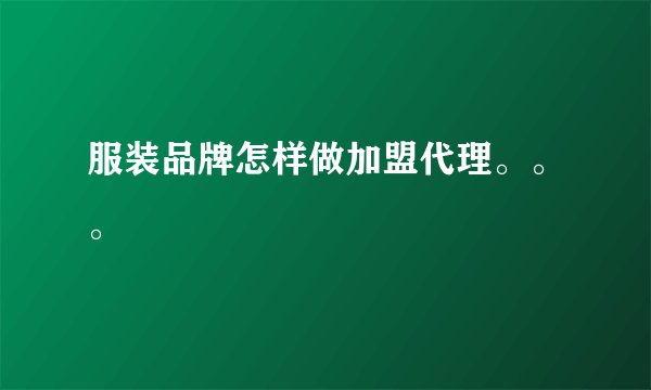 服装品牌怎样做加盟代理。。。