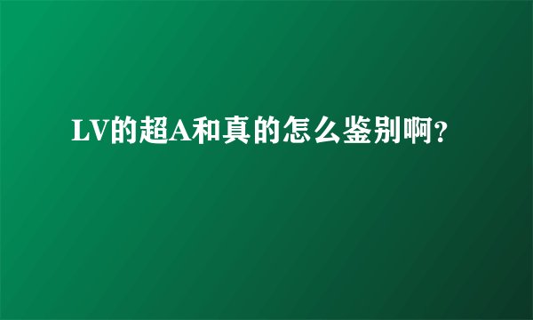 LV的超A和真的怎么鉴别啊？