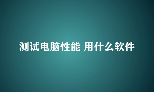 测试电脑性能 用什么软件