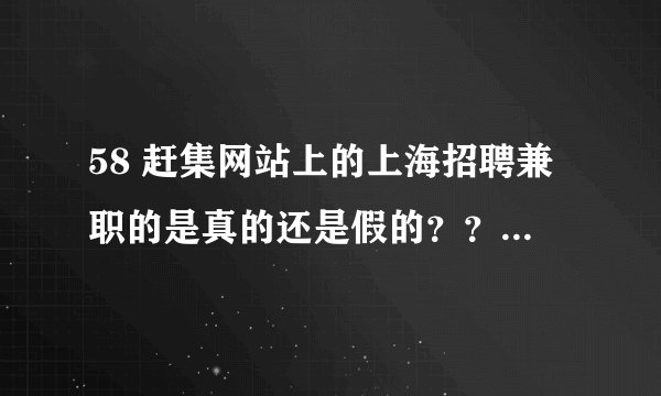 58 赶集网站上的上海招聘兼职的是真的还是假的？？？如实回答