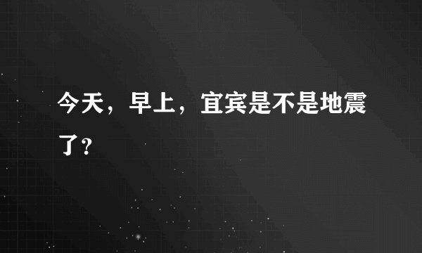 今天，早上，宜宾是不是地震了？