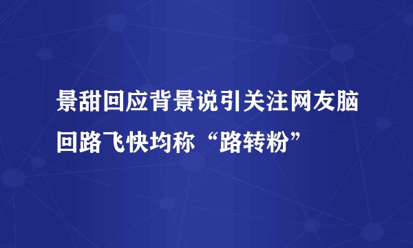 景甜回应背景说引关注网友脑回路飞快均称“路转粉”