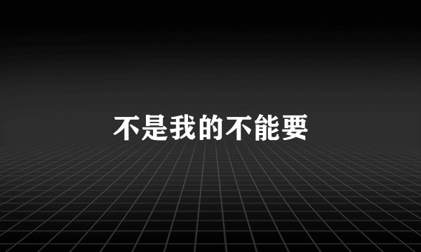 不是我的不能要